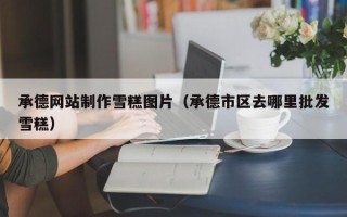 郑州承德网站制作雪糕图片（承德市区去哪里批发雪糕）