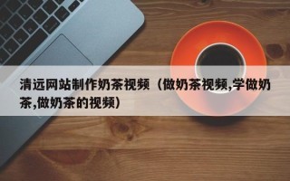 郑州清远网站制作奶茶视频（做奶茶视频,学做奶茶,做奶茶的视频）
