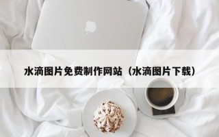 郑州水滴图片免费制作网站（水滴图片下载）