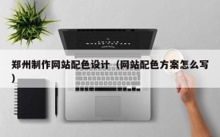 郑州制作网站配色设计（网站配色方案怎么写）