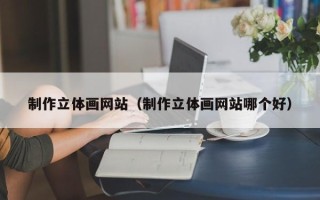 郑州制作立体画网站（制作立体画网站哪个好）